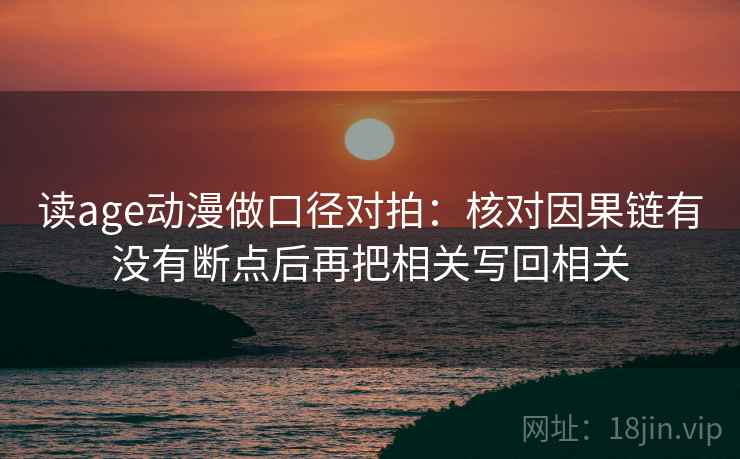 读age动漫做口径对拍：核对因果链有没有断点后再把相关写回相关