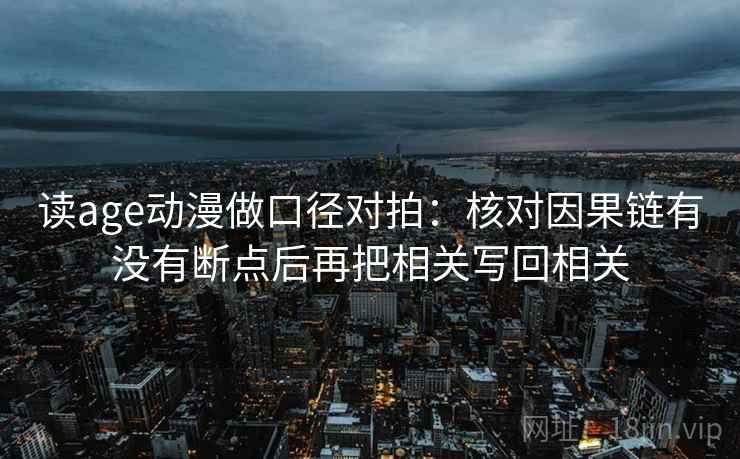读age动漫做口径对拍：核对因果链有没有断点后再把相关写回相关  第2张