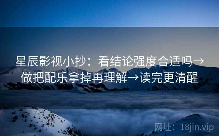 星辰影视小抄：看结论强度合适吗→做把配乐拿掉再理解→读完更清醒  第2张