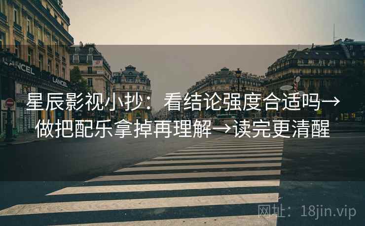 星辰影视小抄：看结论强度合适吗→做把配乐拿掉再理解→读完更清醒