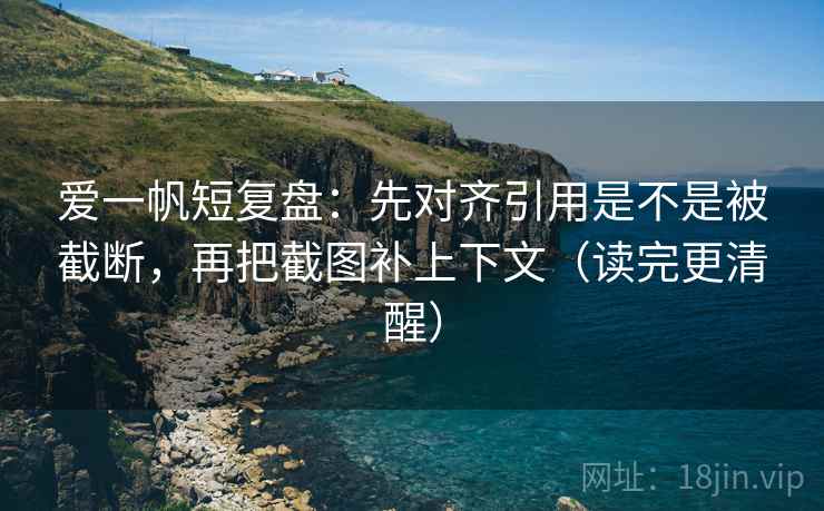 爱一帆短复盘：先对齐引用是不是被截断，再把截图补上下文（读完更清醒）