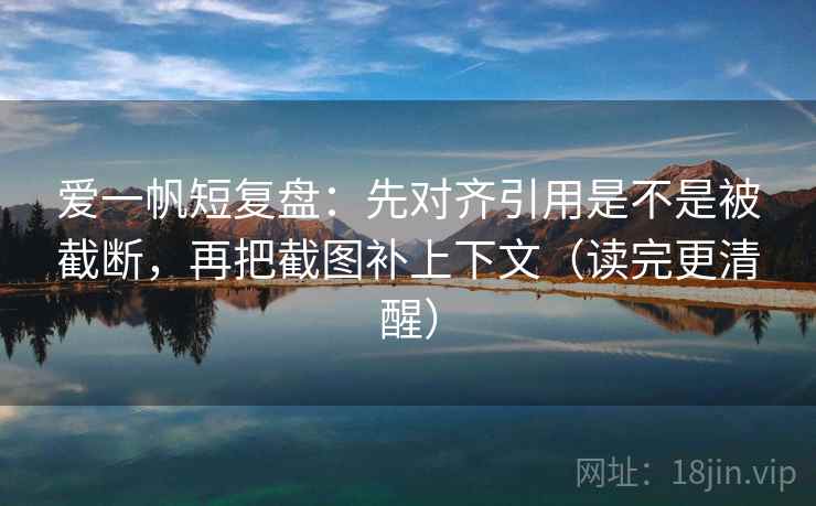 爱一帆短复盘:先对齐引用是不是被截断,再把截图补上下文(读完更清醒) 第2张 爱一帆短复盘:先对齐引用是不是被截断,再把截图补上下文(读完更清醒) 第2张
