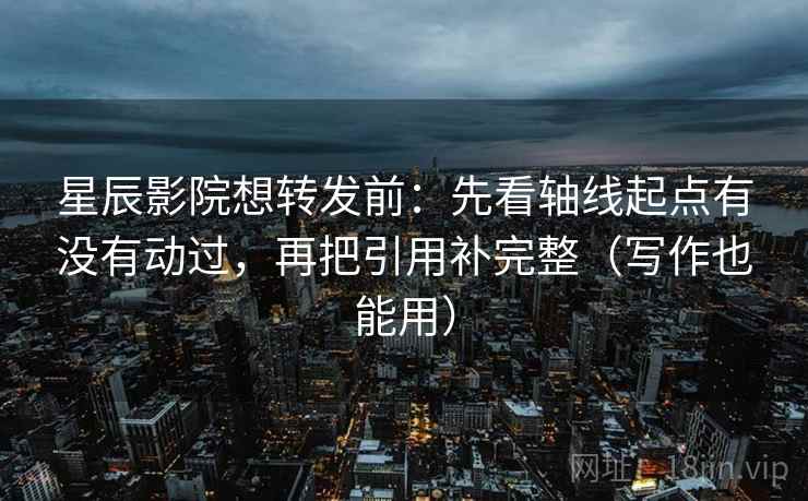 星辰影院想转发前：先看轴线起点有没有动过，再把引用补完整（写作也能用）
