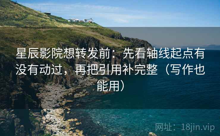 星辰影院想转发前：先看轴线起点有没有动过，再把引用补完整（写作也能用）  第2张