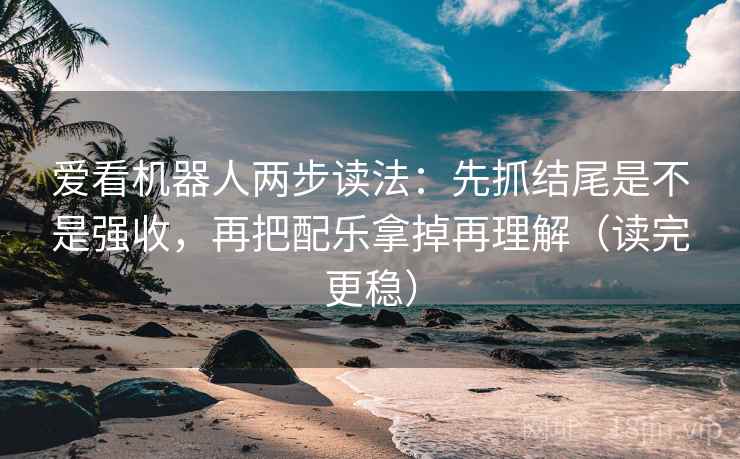 爱看机器人两步读法：先抓结尾是不是强收，再把配乐拿掉再理解（读完更稳）