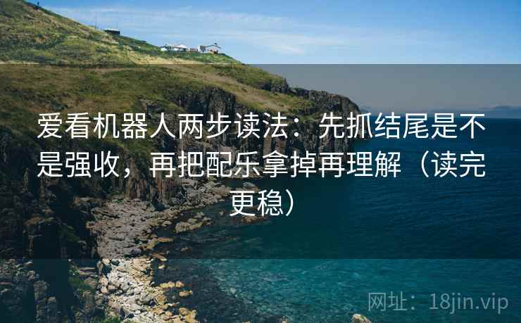 爱看机器人两步读法:先抓结尾是不是强收,再把配乐拿掉再理解(读完更稳) 第2张 爱看机器人两步读法:先抓结尾是不是强收,再把配乐拿掉再理解(读完更稳) 第2张