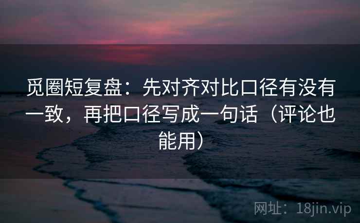 觅圈短复盘：先对齐对比口径有没有一致，再把口径写成一句话（评论也能用）