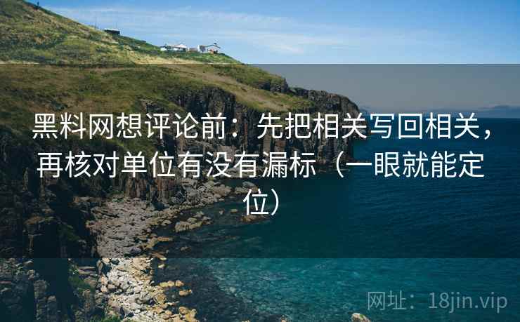 <strong>黑料</strong>网想评论前：先把相关写回相关，再核对单位有没有漏标（一眼就能定位）