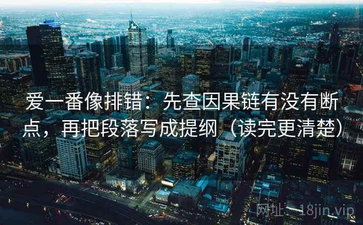 爱一番像排错:先查因果链有没有断点,再把段落写成提纲(读完更清楚) 第2张 爱一番像排错:先查因果链有没有断点,再把段落写成提纲(读完更清楚) 第2张