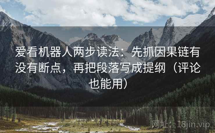 爱看机器人两步读法：先抓因果链有没有断点，再把段落写成提纲（评论也能用）