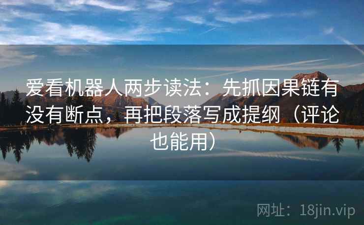 爱看机器人两步读法：先抓因果链有没有断点，再把段落写成提纲（评论也能用）  第2张