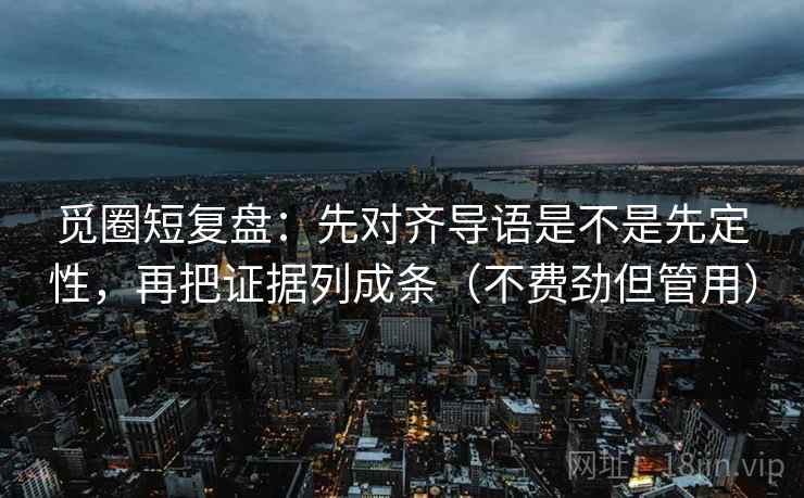 觅圈短复盘:先对齐导语是不是先定性,再把证据列成条(不费劲但管用) 第2张 觅圈短复盘:先对齐导语是不是先定性,再把证据列成条(不费劲但管用) 第2张