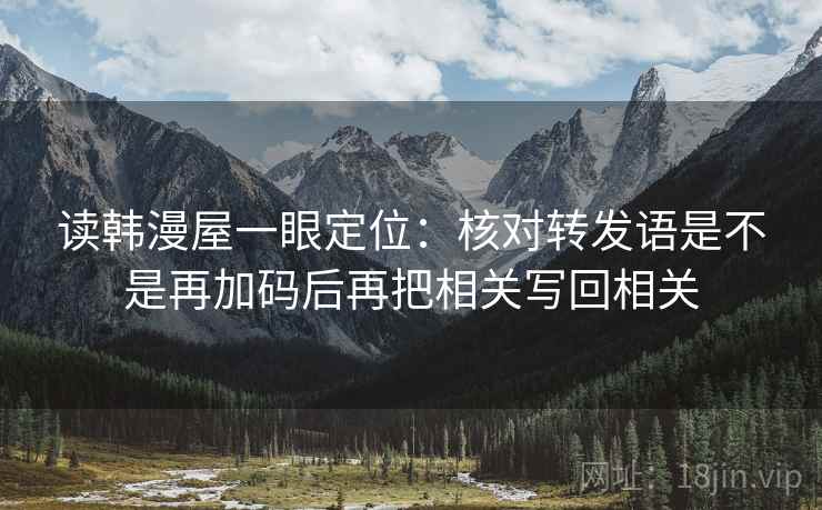 读韩漫屋一眼定位：核对转发语是不是再加码后再把相关写回相关