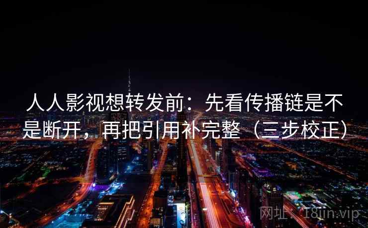 人人影视想转发前：先看传播链是不是断开，再把引用补完整（三步校正）  第2张