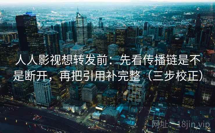 人人影视想转发前：先看传播链是不是断开，再把引用补完整（三步校正）