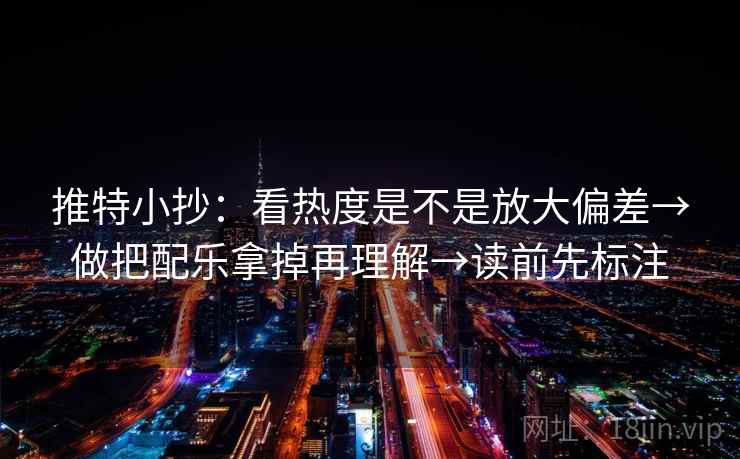 推特小抄：看热度是不是放大偏差→做把配乐拿掉再理解→读前先标注