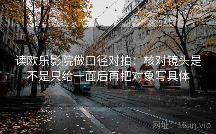 读欧乐影院做口径对拍:核对镜头是不是只给一面后再把对象写具体 第2张 读欧乐影院做口径对拍:核对镜头是不是只给一面后再把对象写具体 第2张