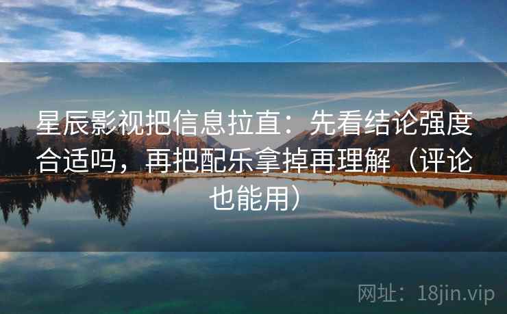 星辰影视把信息拉直：先看结论强度合适吗，再把配乐拿掉再理解（评论也能用）