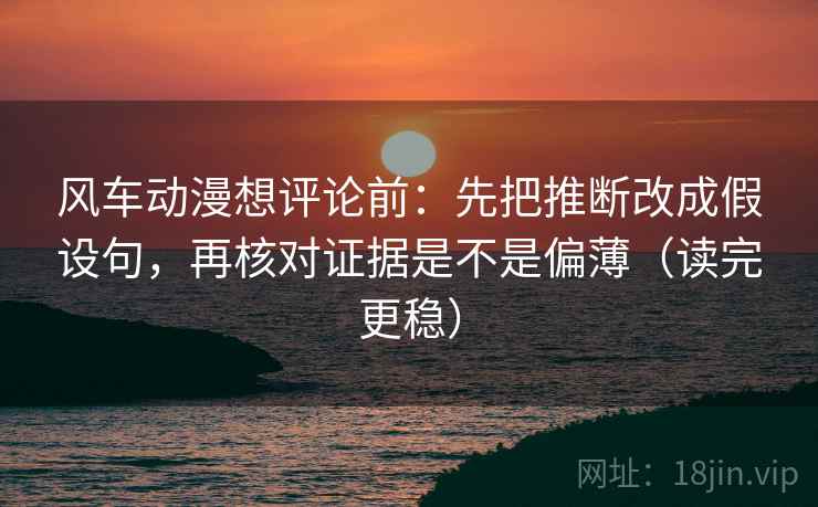 风车动漫想评论前：先把推断改成假设句，再核对证据是不是偏薄（读完更稳）  第2张