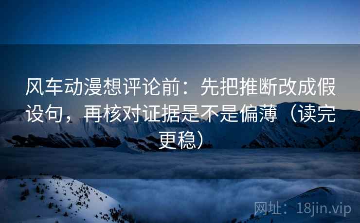 风车动漫想评论前：先把推断改成假设句，再核对证据是不是偏薄（读完更稳）