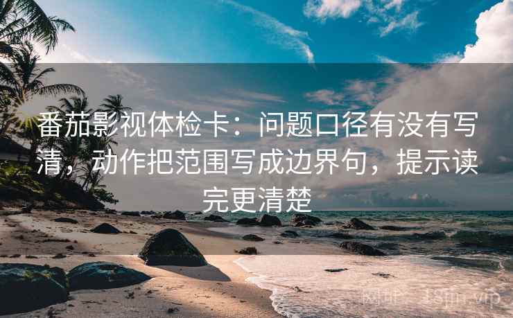 番茄影视体检卡:问题口径有没有写清,动作把范围写成边界句,提示读完更清楚 第2张 番茄影视体检卡:问题口径有没有写清,动作把范围写成边界句,提示读完更清楚 第2张
