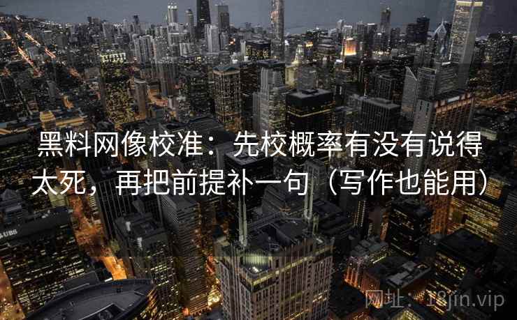 <strong>黑料</strong>网像校准：先校概率有没有说得太死，再把前提补一句（写作也能用）