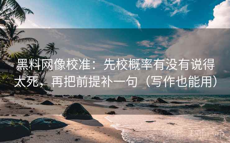 黑料网像校准：先校概率有没有说得太死，再把前提补一句（写作也能用）  第2张