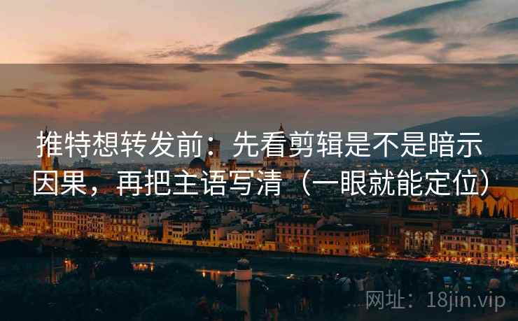 推特想转发前：先看剪辑是不是暗示因果，再把主语写清（一眼就能定位）