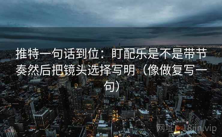 推特一句话到位：盯配乐是不是带节奏然后把镜头选择写明（像做复写一句）