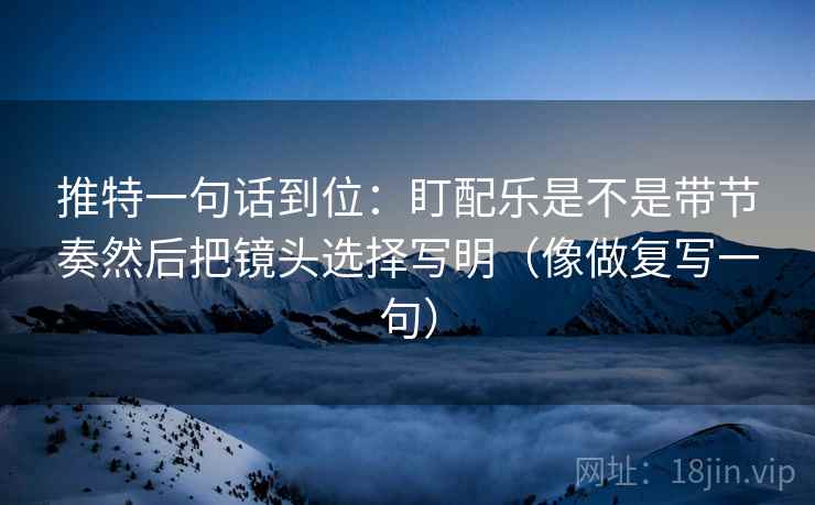 推特一句话到位：盯配乐是不是带节奏然后把镜头选择写明（像做复写一句）  第2张