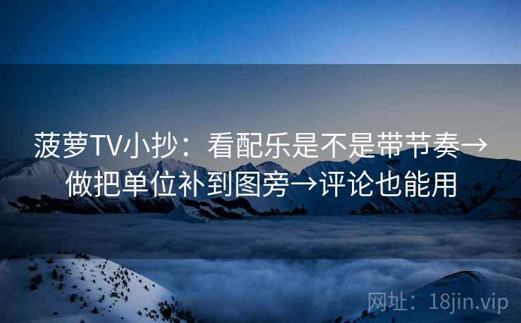 菠萝TV小抄：看配乐是不是带节奏→做把单位补到图旁→评论也能用  第2张
