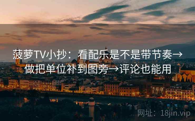 菠萝TV小抄：看配乐是不是带节奏→做把单位补到图旁→评论也能用