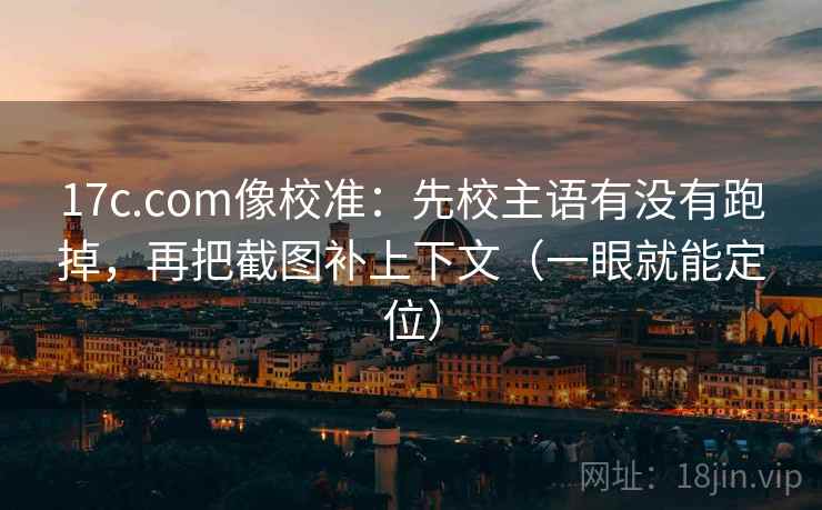 17c.com像校准：先校主语有没有跑掉，再把截图补上下文（一眼就能定位）