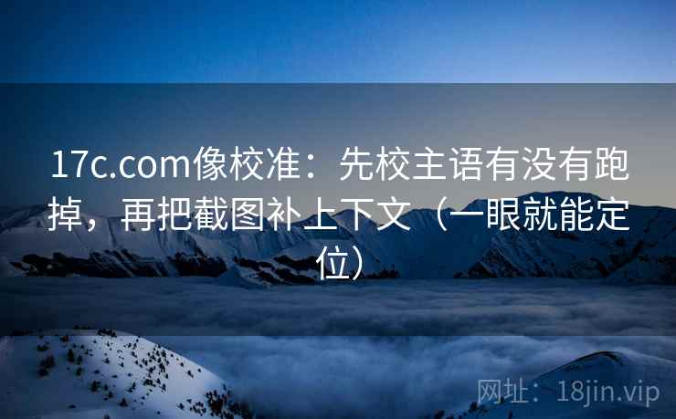 17c.com像校准:先校主语有没有跑掉,再把截图补上下文(一眼就能定位) 第2张 17c.com像校准:先校主语有没有跑掉,再把截图补上下文(一眼就能定位) 第2张