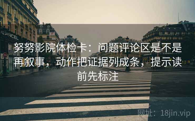努努影院体检卡：问题评论区是不是再叙事，动作把证据列成条，提示读前先标注  第2张
