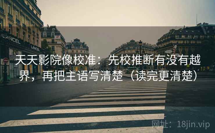 天天影院像校准：先校推断有没有越界，再把主语写清楚（读完更清楚）