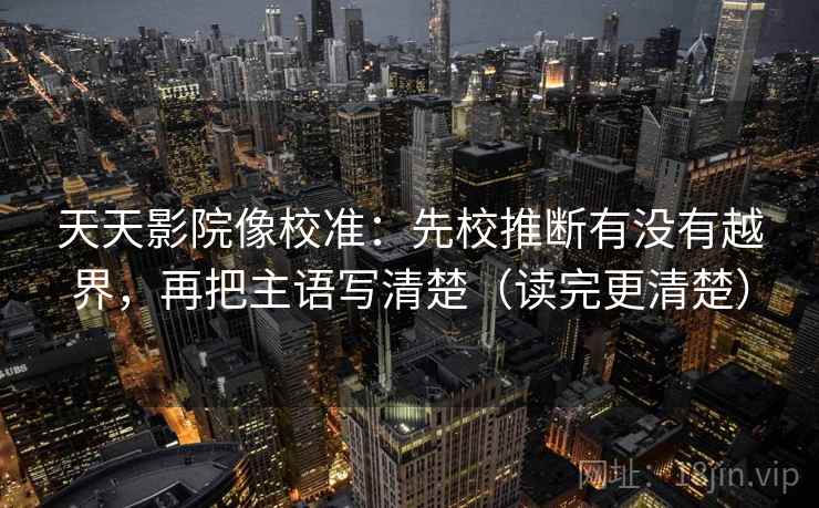 天天影院像校准：先校推断有没有越界，再把主语写清楚（读完更清楚）  第2张