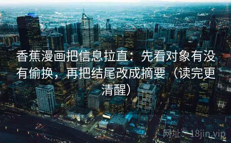 香蕉漫画把信息拉直：先看对象有没有偷换，再把结尾改成摘要（读完更清醒）