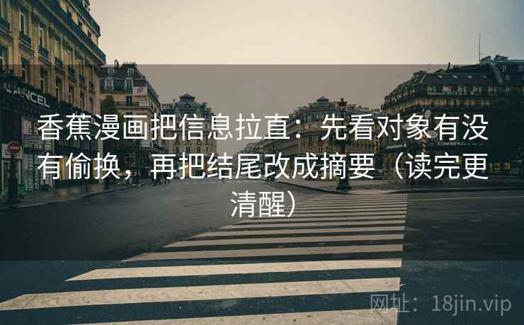 香蕉漫画把信息拉直：先看对象有没有偷换，再把结尾改成摘要（读完更清醒）  第2张