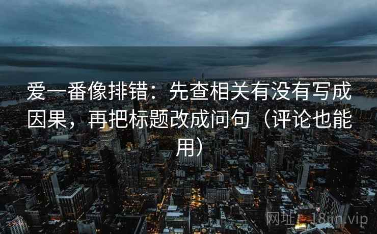 爱一番像排错:先查相关有没有写成因果,再把标题改成问句(评论也能用) 第2张 爱一番像排错:先查相关有没有写成因果,再把标题改成问句(评论也能用) 第2张