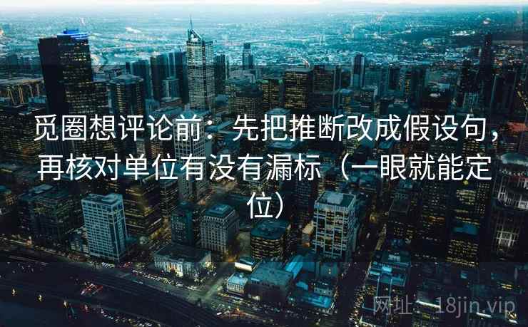 觅圈想评论前：先把推断改成假设句，再核对单位有没有漏标（一眼就能定位）  第2张