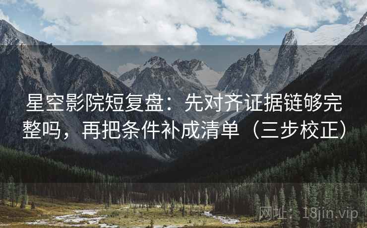 星空影院短复盘：先对齐证据链够完整吗，再把条件补成清单（三步校正）