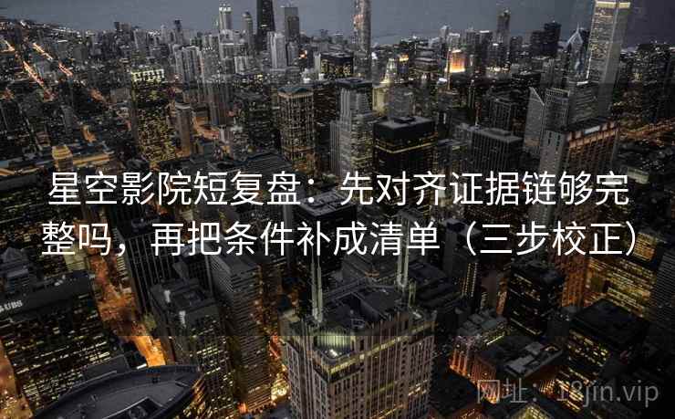星空影院短复盘:先对齐证据链够完整吗,再把条件补成清单(三步校正) 第2张 星空影院短复盘:先对齐证据链够完整吗,再把条件补成清单(三步校正) 第2张