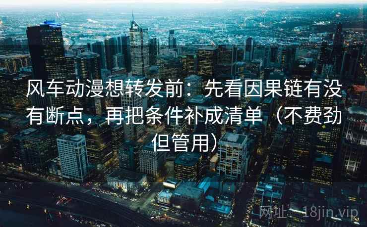 风车动漫想转发前：先看因果链有没有断点，再把条件补成清单（不费劲但管用）