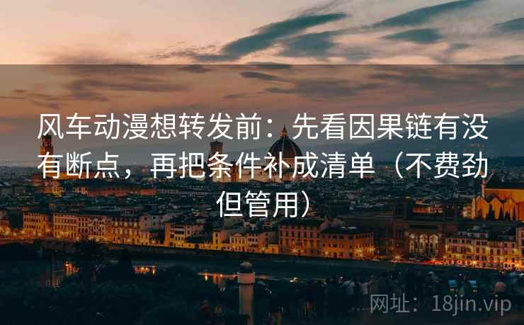 风车动漫想转发前：先看因果链有没有断点，再把条件补成清单（不费劲但管用）  第2张
