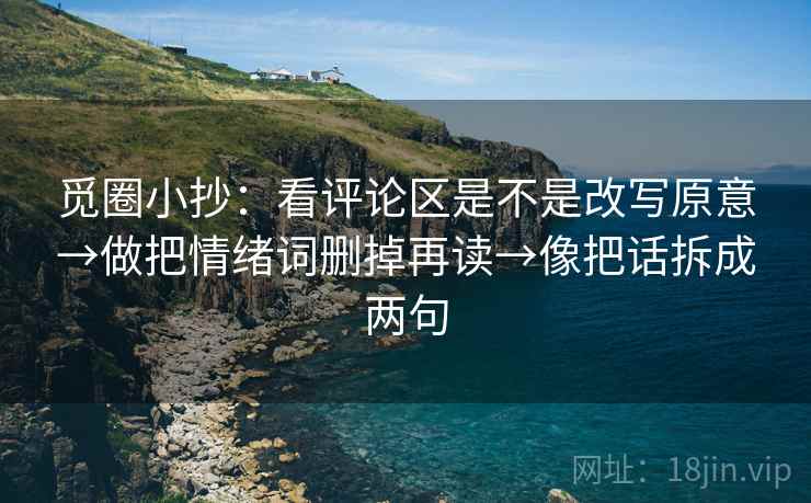 觅圈小抄：看评论区是不是改写原意→做把情绪词删掉再读→像把话拆成两句