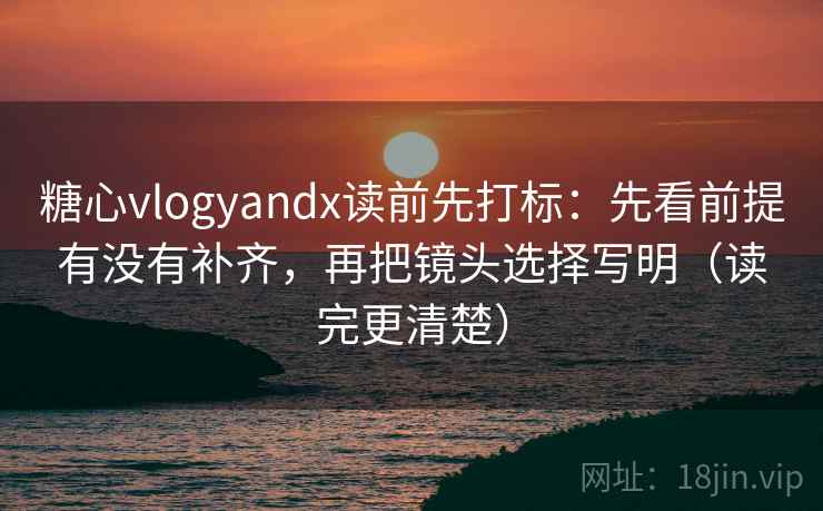糖心vlogyandx读前先打标：先看前提有没有补齐，再把镜头选择写明（读完更清楚）