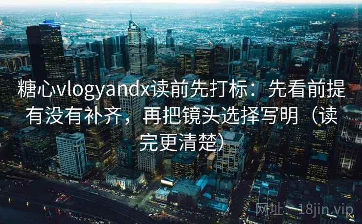 糖心vlogyandx读前先打标：先看前提有没有补齐，再把镜头选择写明（读完更清楚）  第2张