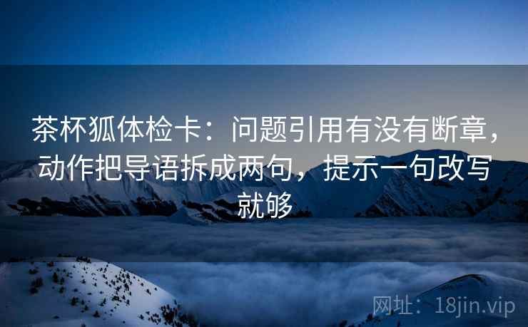 茶杯狐体检卡:问题引用有没有断章,动作把导语拆成两句,提示一句改写就够 第2张 茶杯狐体检卡:问题引用有没有断章,动作把导语拆成两句,提示一句改写就够 第2张