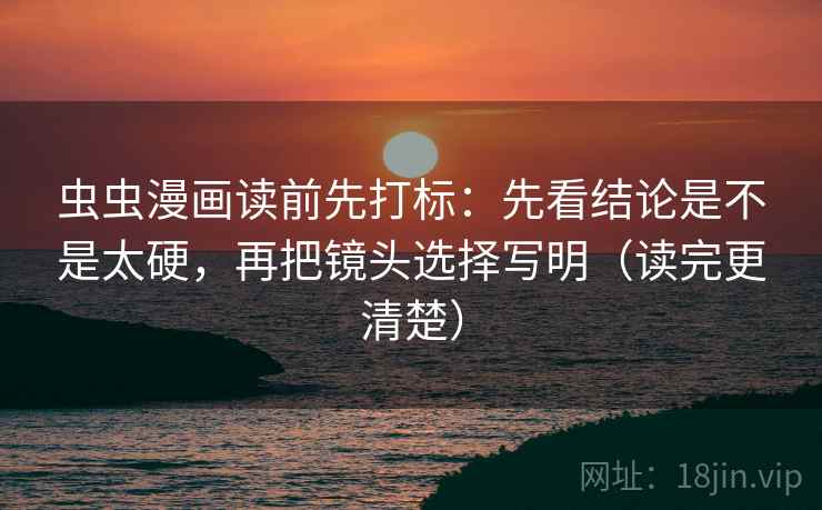 虫虫漫画读前先打标：先看结论是不是太硬，再把镜头选择写明（读完更清楚）